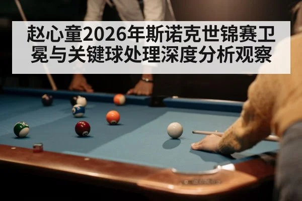 赵心童2026年斯诺克世锦赛卫冕与关键球处理深度分析观察