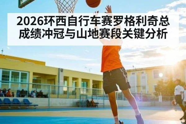 2026环西自行车赛罗格利奇总成绩冲冠与山地赛段关键分析
