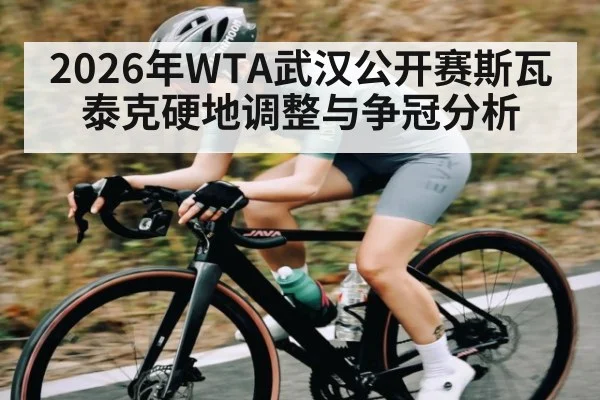 2026年WTA武汉公开赛斯瓦泰克硬地调整与争冠分析